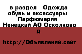  в раздел : Одежда, обувь и аксессуары » Парфюмерия . Ненецкий АО,Осколково д.